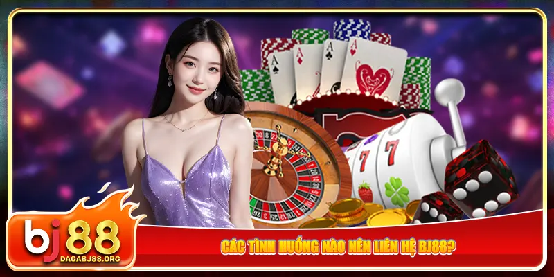 Các tình huống nào nên liên hệ bj88?