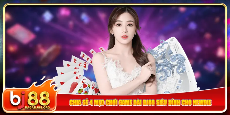 Chia sẻ 4 mẹo chơi game bài bj88 siêu đỉnh cho newbie