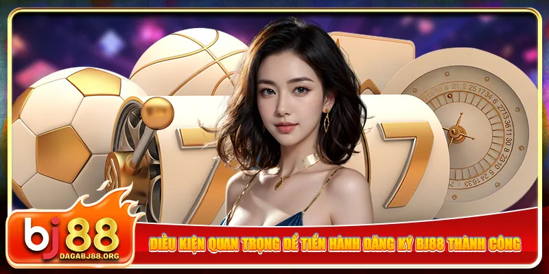 Điều kiện quan trọng để tiến hành đăng ký bj88 thành công