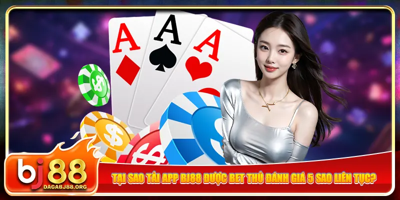 Tại sao tải app bj88 được bet thủ đánh giá 5 sao liên tục?