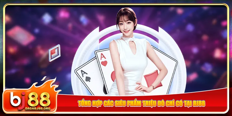 Tổng hợp các siêu phẩm triệu đô chỉ có tại bj88