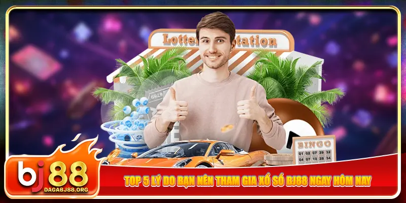 Top 5 lý do bạn nên tham gia xổ số bj88 ngay hôm nay